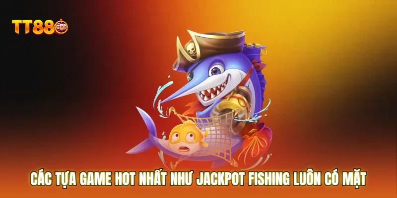 Các tựa game hot nhất như Jackpot Fishing luôn có mặt